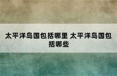 太平洋岛国包括哪里 太平洋岛国包括哪些